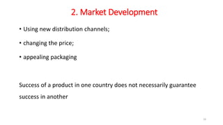 2. Market Development
• Using new distribution channels;
• changing the price;
• appealing packaging
Success of a product in one country does not necessarily guarantee
success in another
19
 