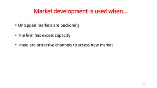 Market development is used when…
• Untapped markets are beckoning
• The firm has excess capacity
• There are attractive channels to access new market
20
 