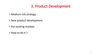3. Product Development
• Medium risk strategy
• New product development
• For existing markets
• How to do it ?
21
 