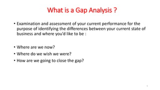 What is a Gap Analysis ?
• Examination and assessment of your current performance for the
purpose of identifying the differences between your current state of
business and where you’d like to be :
• Where are we now?
• Where do we wish we were?
• How are we going to close the gap?
5
 