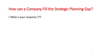 How can a Company Fill the Strategic Planning Gap?
• What is your response ???
8
 