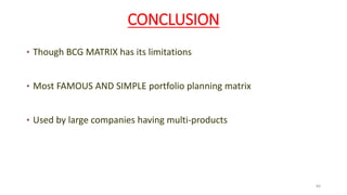 CONCLUSION
• Though BCG MATRIX has its limitations
• Most FAMOUS AND SIMPLE portfolio planning matrix
• Used by large companies having multi-products
84
 