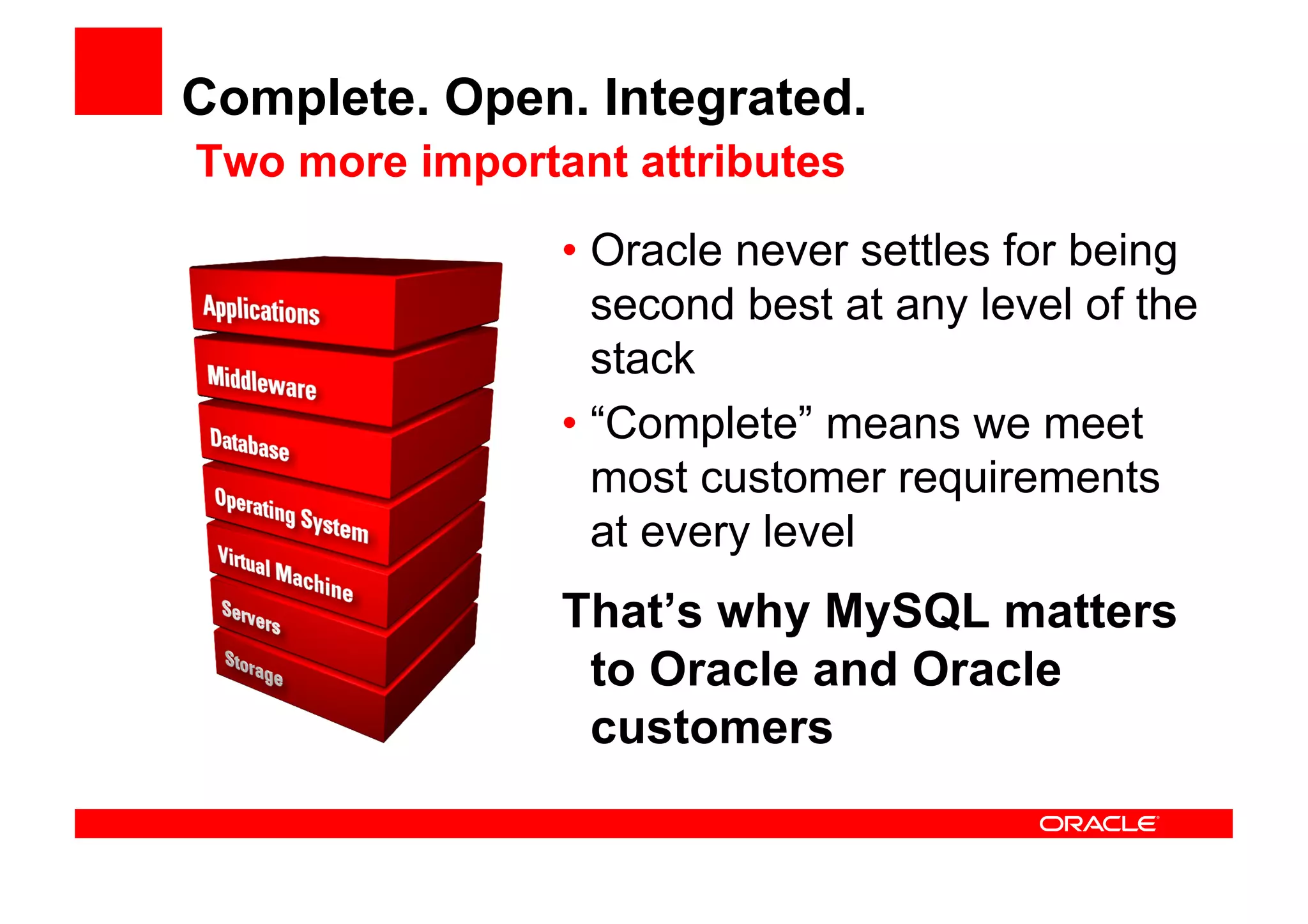 Complete. Open. Integrated.
Two more important attributes
                • Oracle never settles for being
                  second best at any level of the
                  stack
                • “Complete” means we meet
                  most customer requirements
                  at every level
                That’s why MySQL matters
                 to Oracle and Oracle
                 customers
 