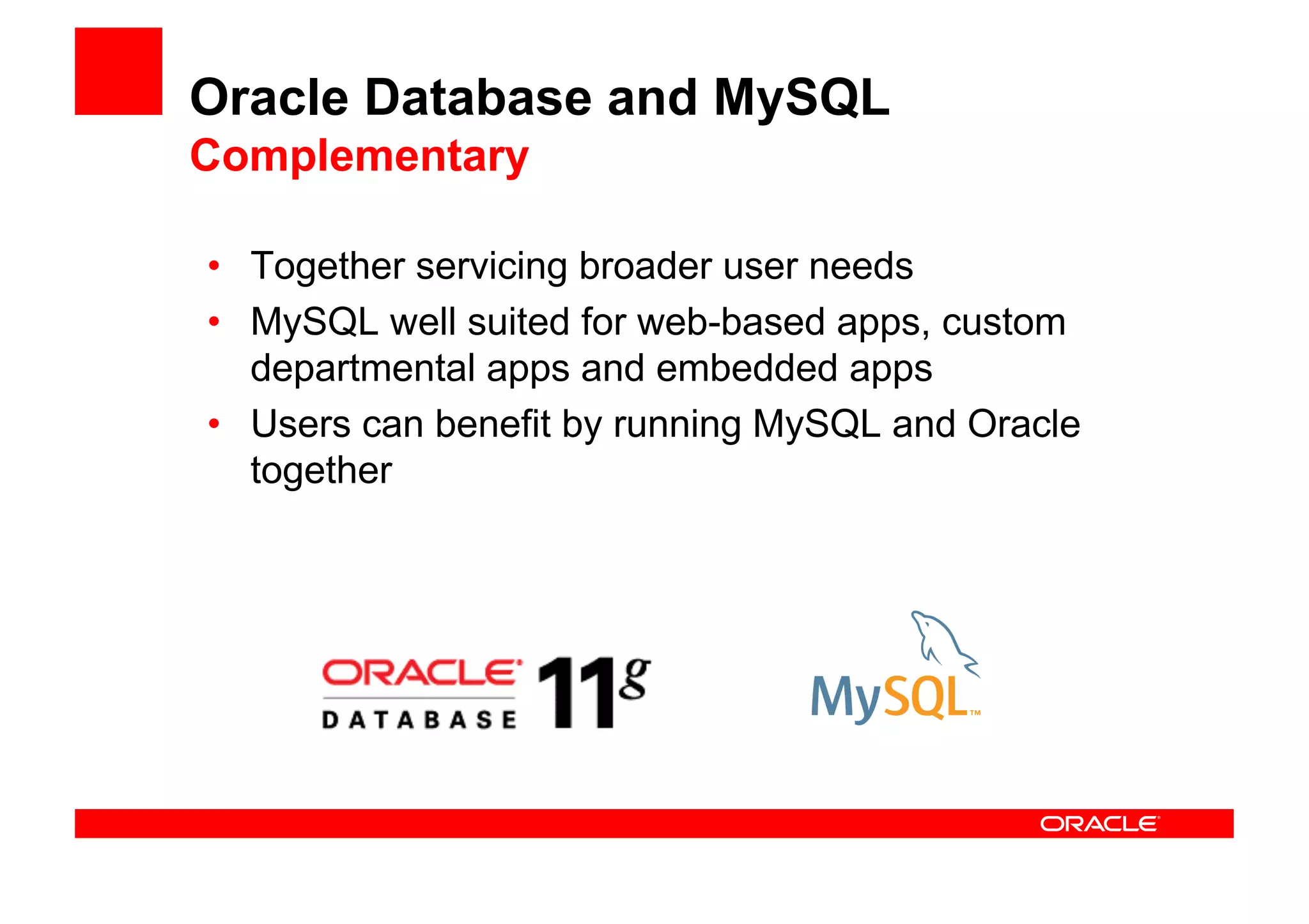 Oracle Database and MySQL
Complementary

• Together servicing broader user needs
• MySQL well suited for web-based apps, custom
  departmental apps and embedded apps
• Users can benefit by running MySQL and Oracle
  together
 