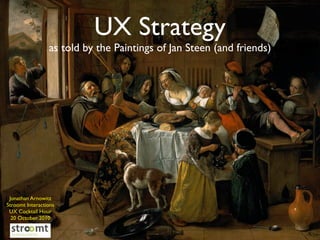 UX Strategy
                as told by the Paintings of Jan Steen (and friends)




       Jonathan Arnowitz
jonathan.arnowitz@stroomt.com
      Stroomt Interactions
       UX Cocktail Hour
        20 October 2010
 