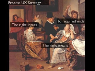 Process UX Strategy



                              To required ends
  The right inputs




                      The rig...