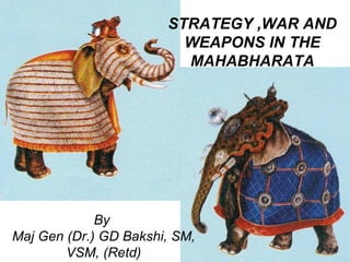 STRATEGY ,WAR AND
                         WEAPONS IN THE
                         MAHABHARATA




             By
Maj Gen (Dr.) GD Bakshi, SM,
        VSM, (Retd)
 