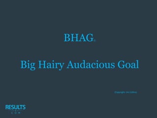 BHAG©
Big Hairy Audacious Goal
 