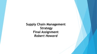Supply Chain Management
Strategy
Final Assignment
Robert Howard
 
