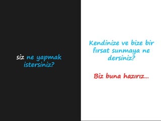Kendinize ve bize bir
                  fırsat sunmaya ne
siz ne yapmak          dersiniz?
   istersiniz?
                  Biz buna hazırız…
 