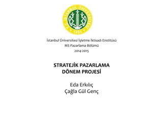 STRATEJİK PAZARLAMA
DÖNEM PROJESİ
Eda Erkılıç
Çağla Gül Genç
İstanbul Üniversitesi İşletme İktisadı Enstitüsü
MS Pazarlama Bölümü
2014-2015
 
