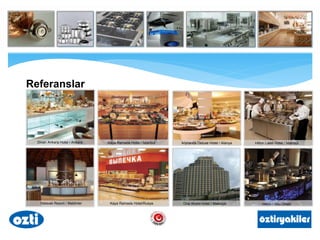 Referanslar
Divan Ankara Hotel / Ankara Kaya Ramada Hotel / İstanbul Arycanda Deluxe Hotel / Alanya Hilton Laleli Hotel / İstanbul
Kaya Ramada Hotel/RusyaHalaveli Resort / Maldivler One World Hotel / Malezya Hilton / Abu Dhabi
 