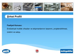 Şirket Profili
Faaliyet Konusu:
Endüstriyel mutfak cihazları ve ekipmanlarının tasarımı, projelendirilmesi,
üretimi ve satışı.
 