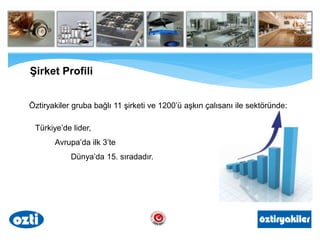 Öztiryakiler gruba bağlı 11 şirketi ve 1200’ü aşkın çalışanı ile sektöründe;
Türkiye’de lider,
Avrupa’da ilk 3’te
Dünya’da 15. sıradadır.
Şirket Profili
 