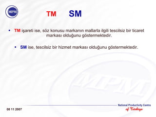 TM  işareti ise, söz konusu markanın mallarla ilgili tescilsiz bir ticaret markası olduğunu göstermektedir. SM  ise, tescilsiz bir hizmet markası olduğunu göstermektedir. SM 08 11 2007 TM 