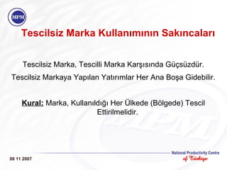 Tescilsiz Marka Kullanımının Sakıncaları   08 11 2007 Tescilsiz Marka, Tescilli Marka Karşısında Güçsüzdür. Tescilsiz Markaya Yapılan Yatırımlar Her Ana Boşa Gidebilir. Kural:  Marka, Kullanıldığı Her Ülkede (Bölgede) Tescil Ettirilmelidir. 