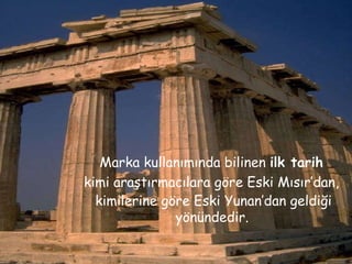 Markanın Tarihteki Yeri 08 11 2007 Marka kullanımında bilinen  ilk tarih   kimi araştırmacılara göre Eski Mısır’dan,  kimilerine göre Eski Yunan’dan geldiği yönündedir.   