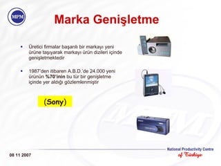 Marka Genişletme Üretici firmalar başarılı bir markayı yeni ürüne taşıyarak markayı ürün dizileri içinde genişletmektedir 1987’den itibaren A.B.D.’de 24.000 yeni ürünün  %70’inin  bu tür bir genişletme içinde yer aldığı gözlemlenmiştir 08 11 2007 ( Sony ) 