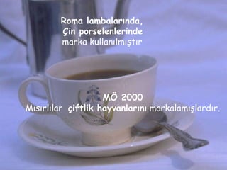 . 08 11 2007 Roma lambalarında, Çin porselenlerinde   marka kullanılmıştır MÖ 2000 Mısırlılar  çiftlik hayvanlarını  markalamışlardır. 