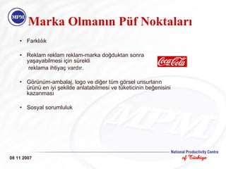 Farkl ılık Reklam reklam reklam -marka doğduktan sonra yaşayabilmesi için sürekli   reklama ihtiyaç vardır. Görünüm-ambalaj, logo ve diğer tüm görsel unsurların ürünü en iyi şekilde anlatabilmesi ve tüketicinin beğenisini kazanması Sosyal soru m luluk 08 11 2007 Marka Olman ı n P ü f Noktalar ı 
