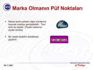 Marka Olman ı n P ü f Noktalar ı 08 11 2007 Marka ismini şirketin diğer ürünlerine koymak markayı genişletebilir.  Tam tersi de olabilir. (Piyale makarna-piyale remiks) Bir marka hedefini daralttıkça güçlenir. 