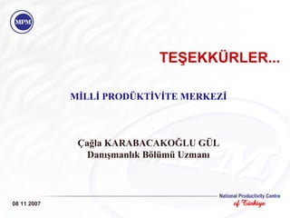   TEŞEKKÜRLER... 08 11 2007 MİLLİ PRODÜKTİVİTE MERKEZİ Çağla KARABACAKOĞLU GÜL Danışmanlık Bölümü Uzmanı 