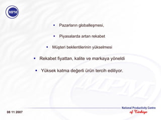 Pazarların globalleşmesi,  Piyasalarda artan rekabet Müşteri beklentilerinin yükselmesi Rekabet fiyattan, kalite ve markaya yöneldi Yüksek katma değerli ürün tercih ediliyor. 08 11 2007 