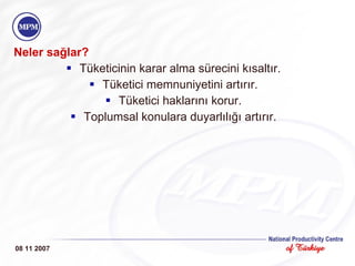 Neler sağlar? Tüketicinin karar alma sürecini kısaltır. Tüketici memnuniyetini artırır. Tüketici haklarını korur. Toplumsal konulara duyarlılığı artırır. 08 11 2007 