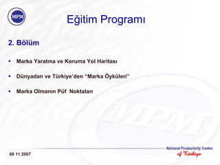 Eğitim Programı 2. Bölüm Marka Yaratma ve Koruma Yol Haritası Dünyadan ve Türkiye’den “Marka Öyküleri” Marka Olmanın Püf  Noktaları 08 11 2007 