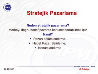 Stratejik Pazarlama   Neden stratejik pazarlama? Markayı doğru hedef pazarda konumlandırabilmek için Nasıl? Pazarı bölümlendirme, Hedef Pazar Belirleme,  Konumlandırma 08 11 2007 