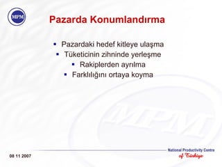 Pazarda Konumlandırma Pazardaki hedef kitleye ula ş ma Tü keticinin zihninde yerle ş me Rakiplerden ayr ı lma Farkl ılığını  ortaya koyma 08 11 2007 