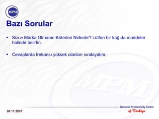 Bazı Sorular Sizce Marka Olmanın Kriterleri Nelerdir? Lütfen bir kağıda maddeler halinde belirtin. Cevaplarda frekansı yüksek olanları sıralayalım.  08 11 2007 