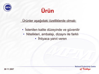 Ürünler aşağıdaki özelliklerde olmalı: İstenilen kalite düzeyinde ve güvenilir Nitelikleri, ambalajı, dizaynı ile farklı İhtiyaca yanıt veren 08 11 2007 Ürün 