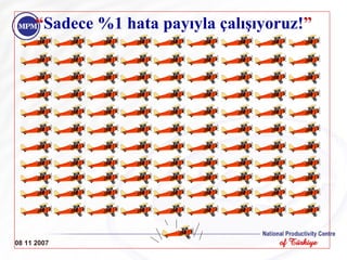 08 11 2007 “ Sadece %1 hata payıyla çalışıyoruz! ” 