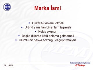 Marka İsmi Güzel bir anlamı olmalı Ürünü yansıtan bir anlam taşımalı Kolay okunur  Başka dillerde kötü anlama gelmemeli Olumlu bir başka sözcüğü çağrıştırmalıdır. 08 11 2007 