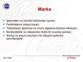 Marka İşletmeleri ve ürünleri birbirinden ayıran,  Farklılıklarını ortaya koyan, Tüketicilerin işletmeyi ve ürünü algılama biçimini etkileyen,  Sürdürülebilir ve rakiplerden farklı bir avantaj yaratan, Somut ve soyut unsurların bir bileşimi şeklinde tanımlanabilir.   08 11 2007 