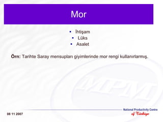 Mor İhtişam Lüks Asalet Örn:  Tarihte Saray mensupları giyimlerinde mor rengi kullanırlarmış. 08 11 2007 