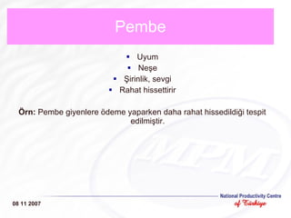 Pembe Uyum Neşe Şirinlik, sevgi Rahat hissettirir Örn:  Pembe giyenlere ödeme yaparken daha rahat hissedildiği tespit edilmiştir. 08 11 2007 