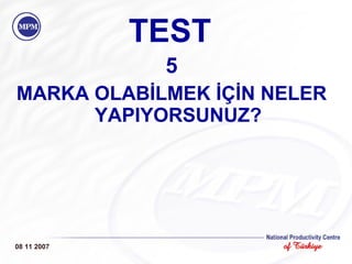 TEST 5 MARKA OLABİLMEK İÇİN NELER YAPIYORSUNUZ? 08 11 2007 