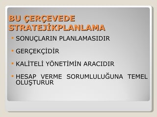 BU ÇERÇEVEDE
STRATEJİKPLANLAMA
   SONUÇLARIN PLANLAMASIDIR
   GERÇEKÇİDİR
   KALİTELİ YÖNETİMİN ARACIDIR
   HESAP VERME SORUMLULUĞUNA TEMEL
    OLUŞTURUR
 