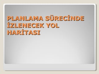 PLANLAMA SÜRECİNDE
İZLENECEK YOL
HARİTASI
 