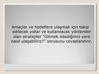 Amaçlar ve hedeflere ulaşmak için takip
 edilecek yollar ve kullanılacak yöntemler
 olan stratejiler “Gitmek istediğimiz yere
nasıl ulaşabiliriz?” sorusunu cevaplandırır.
 