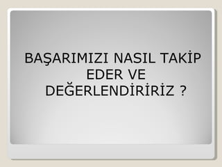 BAŞARIMIZI NASIL TAKİP
       EDER VE
  DEĞERLENDİRİRİZ ?
 