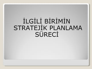 İLGİLİ BİRİMİN
STRATEJİK PLANLAMA
      SÜRECİ
 