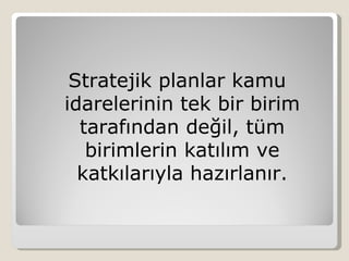 Stratejik planlar kamu
idarelerinin tek bir birim
  tarafından değil, tüm
   birimlerin katılım ve
  katkılarıyla hazırlanır.
 