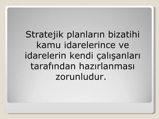 Stratejik planların bizatihi
   kamu idarelerince ve
idarelerin kendi çalışanları
  tarafından hazırlanması
        zorunludur.
 