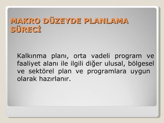 MAKRO DÜZEYDE PLANLAMA
SÜRECİ


 Kalkınma planı, orta vadeli program ve
 faaliyet alanı ile ilgili diğer ulusal, bölgesel
 ve sektörel plan ve programlara uygun
 olarak hazırlanır.
 