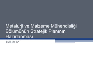 Metalurji ve Malzeme Mühendisliği Bölümünün Stratejik Planının Hazırlanması Bölüm IV 