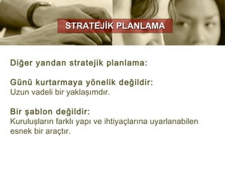 STRATEJİK PLANLAMA



Diğer yandan stratejik planlama:

Günü kurtarmaya yönelik değildir:
Uzun vadeli bir yaklaşımdır.

Bir şablon değildir:
Kuruluşların farklı yapı ve ihtiyaçlarına uyarlanabilen
esnek bir araçtır.
 