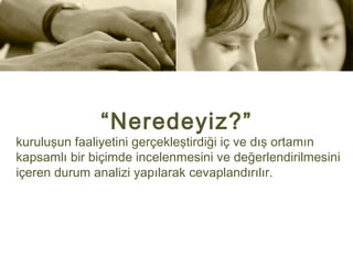 “Neredeyiz?”
kuruluşun faaliyetini gerçekleştirdiği iç ve dış ortamın
kapsamlı bir biçimde incelenmesini ve değerlendirilmesini
içeren durum analizi yapılarak cevaplandırılır.
 
